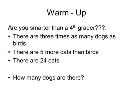 Warm - Up Are you smarter than a 4 th grader???: There are three times as many dogs as birds There are 5 more cats than birds There are 24 cats How many.