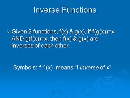 Inverse Functions Given 2 functions, f(x) & g(x), if f(g(x))=x AND g(f(x))=x, then f(x) & g(x) are inverses of each other. Symbols: 	f -1(x) means “f.