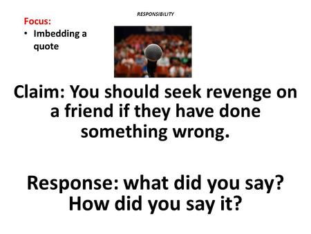 RESPONSIBILITY Claim: You should seek revenge on a friend if they have done something wrong. Response: what did you say? How did you say it? Focus: Imbedding.