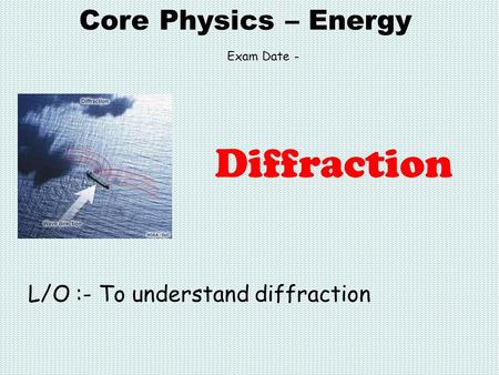Core Physics – Energy L/O :- To understand diffraction Diffraction Exam Date -