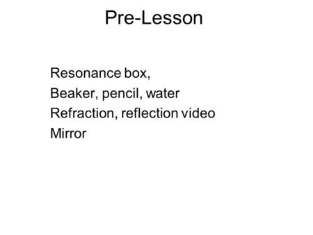 Pre-Lesson Resonance box, Beaker, pencil, water Refraction, reflection video Mirror.