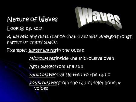 Nature of Waves pg. 602! A wave is any disturbance that transmits energy through matter or empty space. Example: water waves in the ocean microwaves.