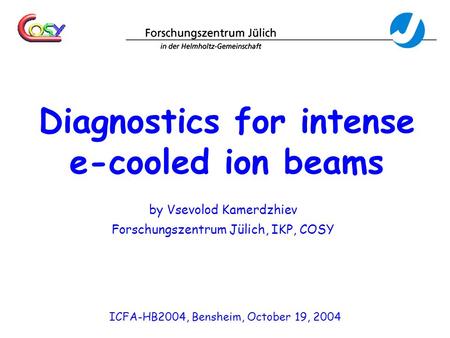 Diagnostics for intense e-cooled ion beams by Vsevolod Kamerdzhiev Forschungszentrum Jülich, IKP, COSY ICFA-HB2004, Bensheim, October 19, 2004.