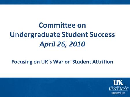 Committee on Undergraduate Student Success April 26, 2010 Focusing on UK’s War on Student Attrition.