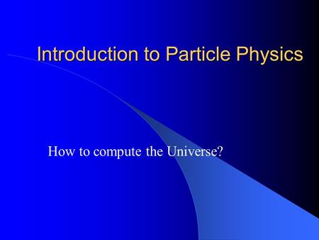 Introduction to Particle Physics How to compute the Universe?