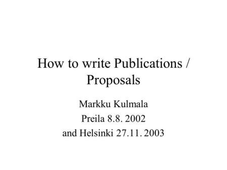 How to write Publications / Proposals Markku Kulmala Preila 8.8. 2002 and Helsinki 27.11. 2003.