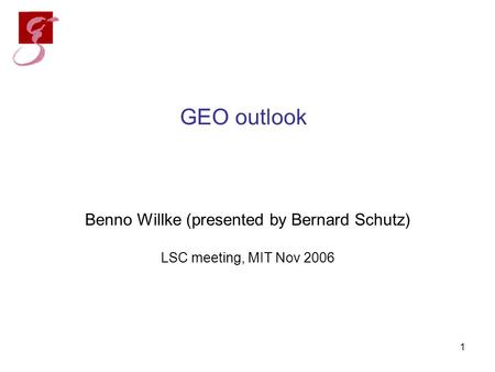 1 GEO outlook Benno Willke (presented by Bernard Schutz) LSC meeting, MIT Nov 2006.