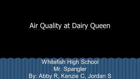 Air Quality at Dairy Queen Whitefish High School Mr. Spangler By: Abby R, Kenzie C, Jordan S.