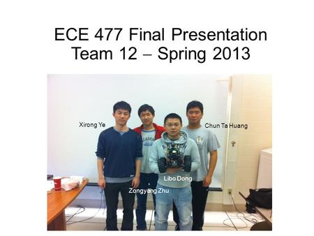 ECE 477 Final Presentation Team 12  Spring 2013 Xirong Ye Zongyang Zhu Chun Ta Huang Libo Dong.