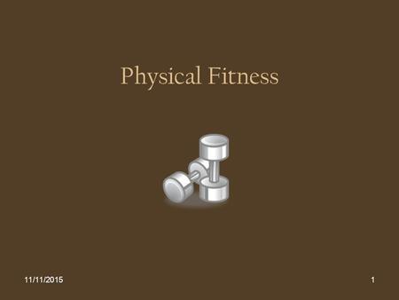 11/11/20151 Physical Fitness. 11/11/20152 Fitness The characteristics of the body that enable it to perform physical activity. Components: * Cardiovascular.
