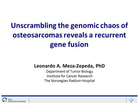 Unscrambling the genomic chaos of osteosarcomas reveals a recurrent gene fusion Leonardo A. Meza-Zepeda, PhD Department of Tumor Biology Institute for.