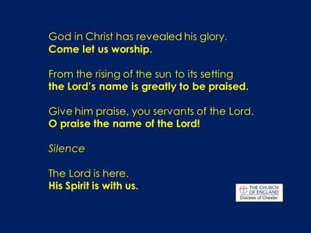 God in Christ has revealed his glory. Come let us worship. From the rising of the sun to its setting the Lord’s name is greatly to be praised. Give him.