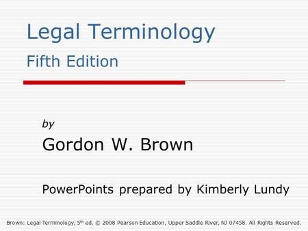 Brown: Legal Terminology, 5 th ed. © 2008 Pearson Education, Upper Saddle River, NJ 07458. All Rights Reserved. Legal Terminology Fifth Edition by Gordon.