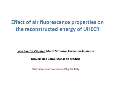 Effect of air fluorescence properties on the reconstructed energy of UHECR José Ramón Vázquez, María Monasor, Fernando Arqueros Universidad Complutense.