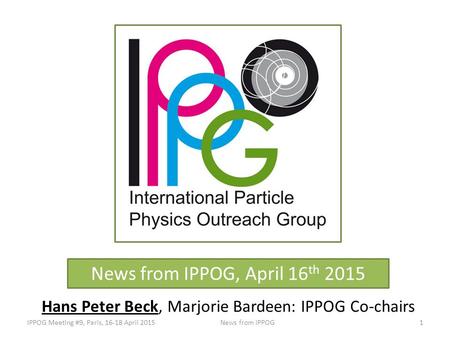 News from IPPOG, April 16 th 2015 Hans Peter Beck, Marjorie Bardeen: IPPOG Co-chairs IPPOG Meeting #9, Paris, 16-18 April 2015News from IPPOG1.