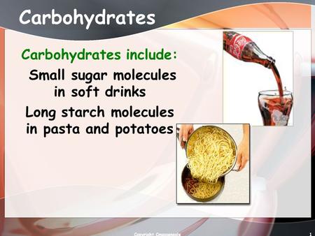 1 Carbohydrates Carbohydrates include: Small sugar molecules in soft drinks Long starch molecules in pasta and potatoes Copyright Cmassengale.