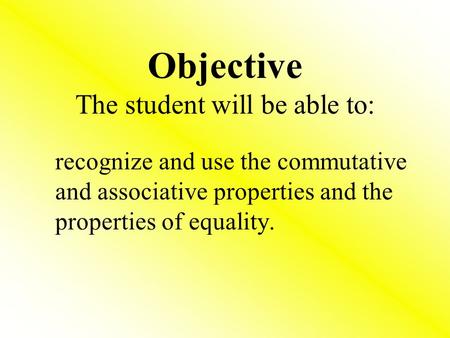 Objective The student will be able to: recognize and use the commutative and associative properties and the properties of equality.