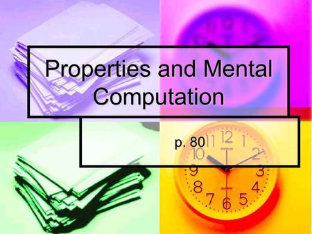 Properties and Mental Computation p. 80. Math talk What are some math properties that we use? Why do you think we have them? Do you ever use them?