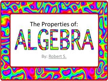 The Properties of: By: Robert S..  There are many different properties of algebra, and in this slide show I will go over just a few.  Some of these.