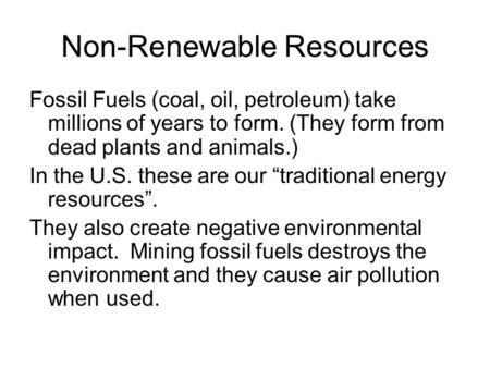 Non-Renewable Resources Fossil Fuels (coal, oil, petroleum) take millions of years to form. (They form from dead plants and animals.) In the U.S. these.