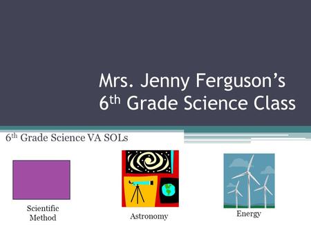 Mrs. Jenny Ferguson’s 6 th Grade Science Class 6 th Grade Science VA SOLs Scientific Method Astronomy Energy.