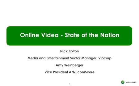 Online Video - State of the Nation 1 Nick Bolton Media and Entertainment Sector Manager, Viocorp Amy Weinberger Vice President ANZ, comScore.