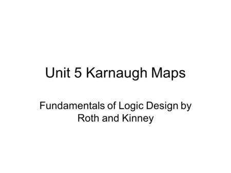 Unit 5 Karnaugh Maps Fundamentals of Logic Design by Roth and Kinney.