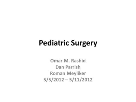Pediatric Surgery Omar M. Rashid Dan Parrish Roman Meyliker 5/5/2012 – 5/11/2012.