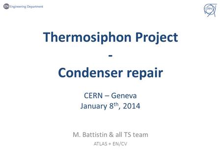 Thermosiphon Project - Condenser repair CERN – Geneva January 8 th, 2014 M. Battistin & all TS team ATLAS + EN/CV.
