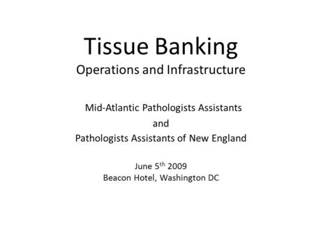 Tissue Banking Operations and Infrastructure Mid-Atlantic Pathologists Assistants and Pathologists Assistants of New England June 5 th 2009 Beacon Hotel,