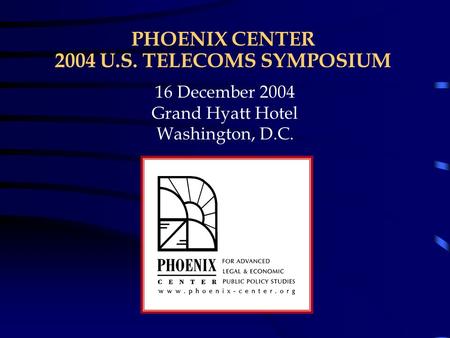 PHOENIX CENTER 2004 U.S. TELECOMS SYMPOSIUM 16 December 2004 Grand Hyatt Hotel Washington, D.C.