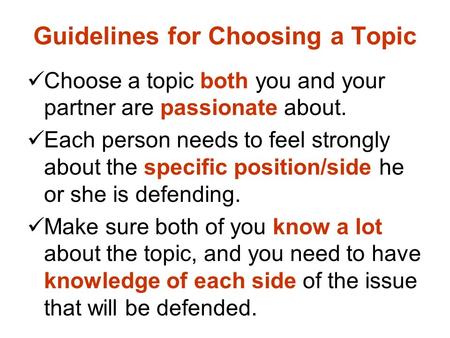 Guidelines for Choosing a Topic Choose a topic both you and your partner are passionate about. Each person needs to feel strongly about the specific position/side.