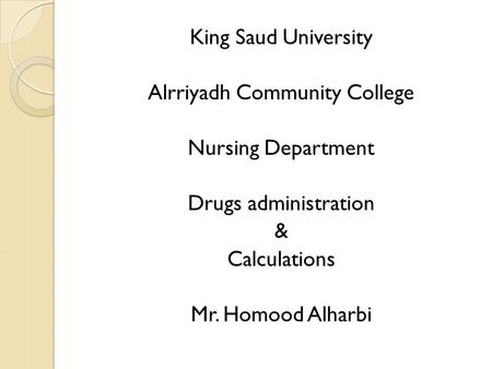 King Saud University Alrriyadh Community College Nursing Department Drugs administration & Calculations Mr. Homood Alharbi.