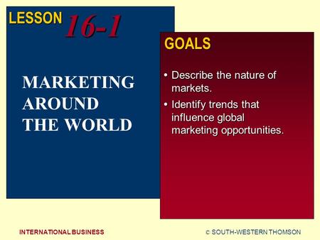 © SOUTH-WESTERN THOMSONINTERNATIONAL BUSINESS LESSON16-1 GOALS  Describe the nature of markets.  Identify trends that influence global marketing opportunities.