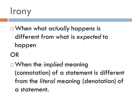 Irony  When what actually happens is different from what is expected to happen OR  When the implied meaning (connotation) of a statement is different.