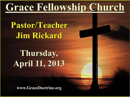 Grace Fellowship Church Pastor/Teacher Jim Rickard www.GraceDoctrine.org Thursday, April 11, 2013.