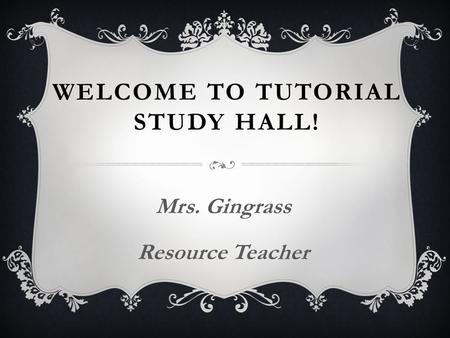 WELCOME TO TUTORIAL STUDY HALL! Mrs. Gingrass Resource Teacher.