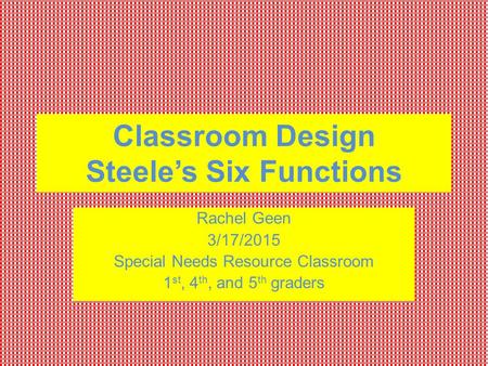 Classroom Design Steele’s Six Functions Rachel Geen 3/17/2015 Special Needs Resource Classroom 1 st, 4 th, and 5 th graders.