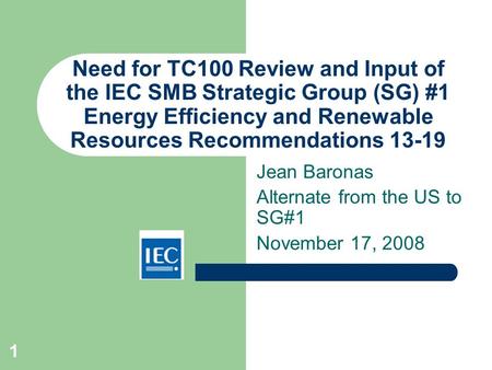 1 Need for TC100 Review and Input of the IEC SMB Strategic Group (SG) #1 Energy Efficiency and Renewable Resources Recommendations 13-19 Jean Baronas Alternate.