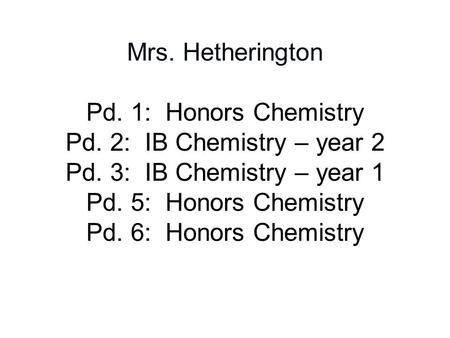 Mrs. Hetherington Pd. 1: Honors Chemistry Pd. 2: IB Chemistry – year 2 Pd. 3: IB Chemistry – year 1 Pd. 5: Honors Chemistry Pd. 6: Honors Chemistry.
