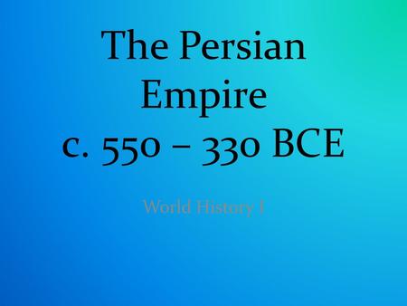 The Persian Empire c. 550 – 330 BCE