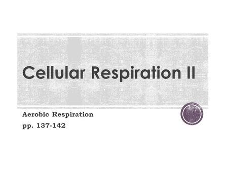 Cellular Respiration II Aerobic Respiration pp. 137-142.