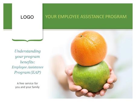 YOUR EMPLOYEE ASSISTANCE PROGRAM LOGO Understanding your program benefits: Employee Assistance Program (EAP) A free service for you and your family.