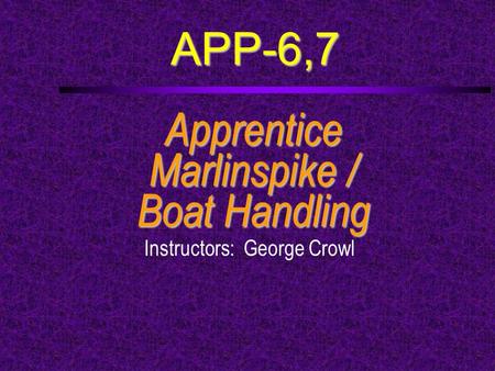 APP-6,7 Apprentice Marlinspike / Boat Handling Instructors: George Crowl.