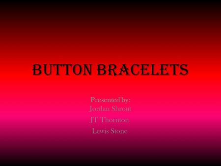 Button Bracelets Presented by: JT Thornton Lewis Stone Jordan Shrout.