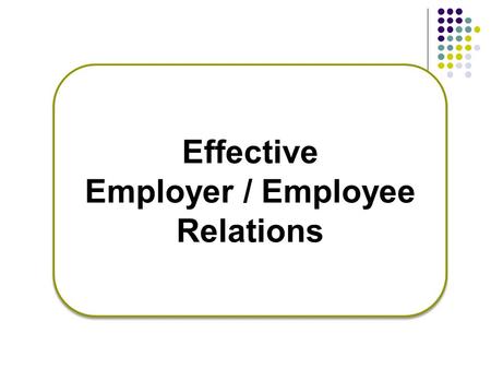 Effective Employer / Employee Relations Effective Employer / Employee Relations.