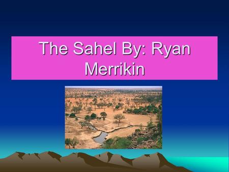 The Sahel By: Ryan Merrikin. What are the names of the two tribes that live in the Sahel? Fulani and the Dogon. The Fulani love cattle if you are a true.