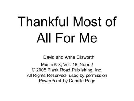 Thankful Most of All For Me David and Anne Ellsworth Music K-8, Vol. 16. Num.2 © 2005 Plank Road Publishing, Inc. All Rights Reserved- used by permission.