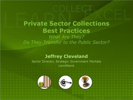 LEARN COLLECT EXCEL Private Sector Collections Best Practices What Are They? Do They Transfer to the Public Sector? Jeffrey Cleveland Senior Director,
