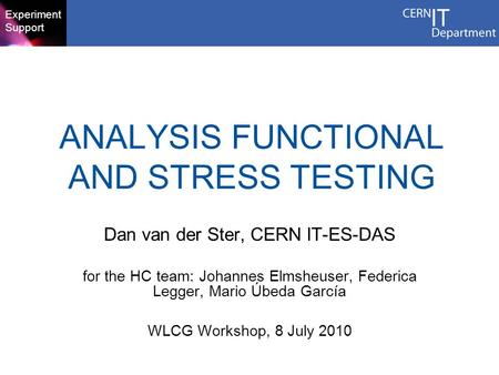 Experiment Support ANALYSIS FUNCTIONAL AND STRESS TESTING Dan van der Ster, CERN IT-ES-DAS for the HC team: Johannes Elmsheuser, Federica Legger, Mario.